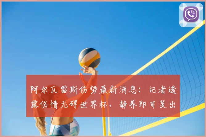 阿尔瓦雷斯伤势最新消息：记者透露伤情无碍世界杯，静养即可复出参战