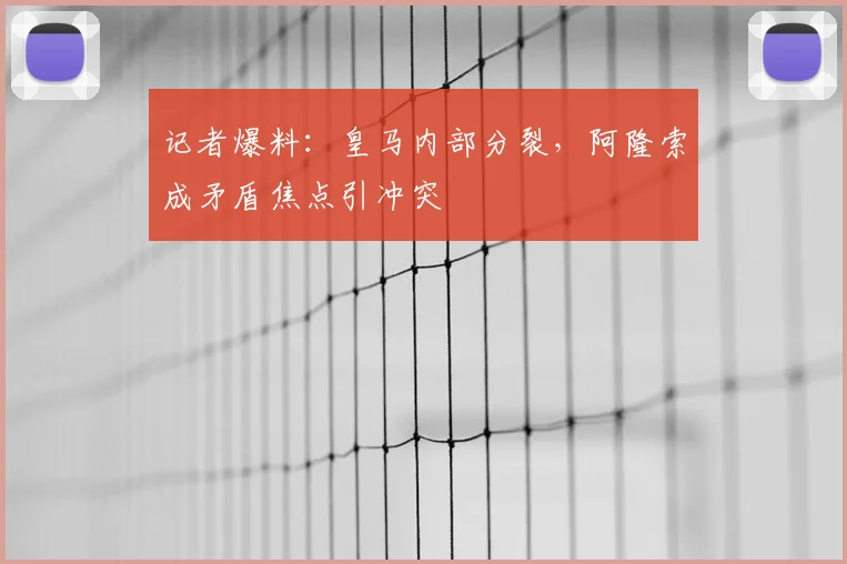 记者爆料：皇马内部分裂，阿隆索成矛盾焦点引冲突