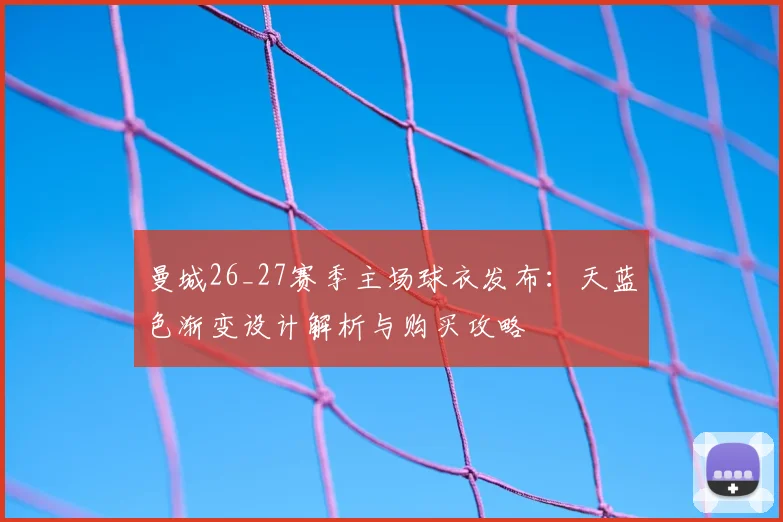 曼城26_27赛季主场球衣发布:天蓝色渐变设计解析与购买攻略