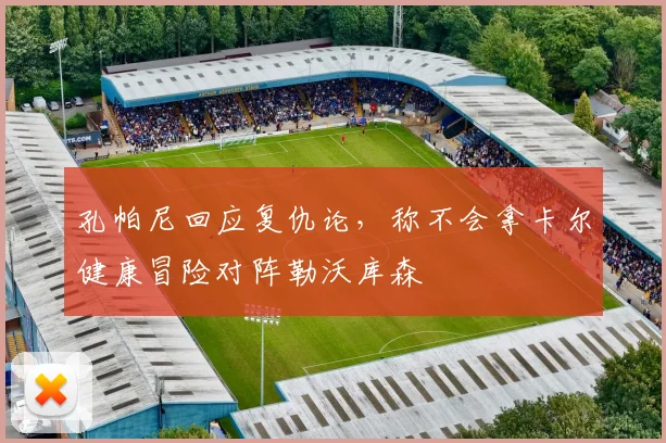 孔帕尼回应复仇论，称不会拿卡尔健康冒险对阵勒沃库森