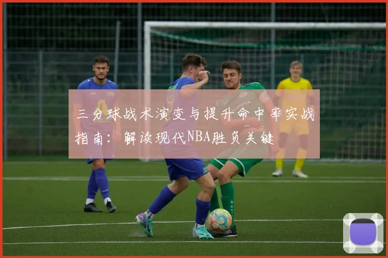 三分球战术演变与提升命中率实战指南：解读现代NBA胜负关键