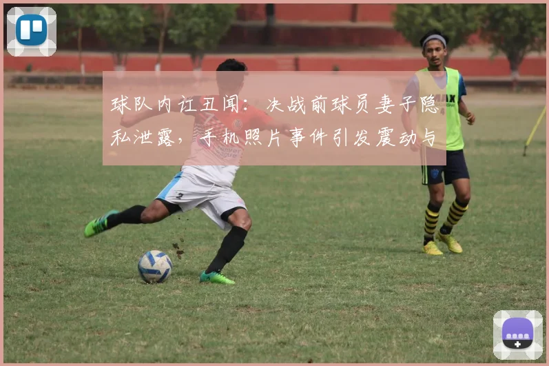 球队内讧丑闻:决战前球员妻子隐私泄露,手机照片事件引发震动与反思