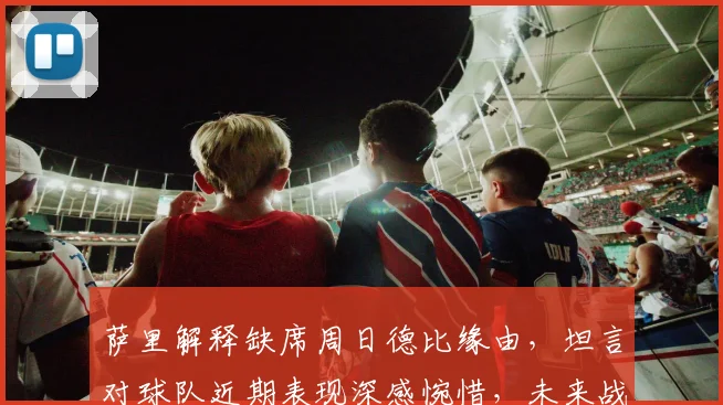 萨里解释缺席周日德比缘由，坦言对球队近期表现深感惋惜，未来战术如何调整？