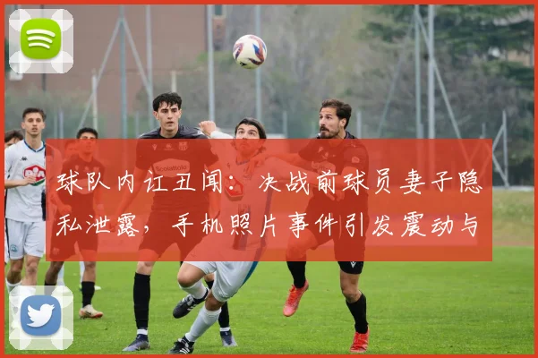 球队内讧丑闻：决战前球员妻子隐私泄露，手机照片事件引发震动与反思