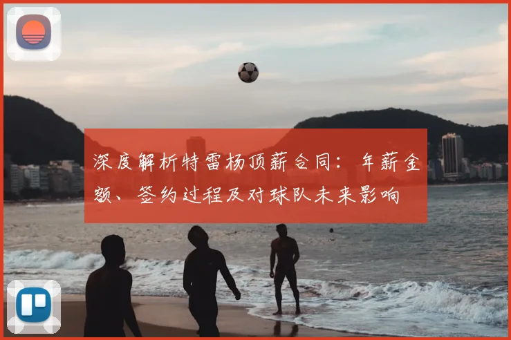 深度解析特雷杨顶薪合同：年薪金额、签约过程及对球队未来影响