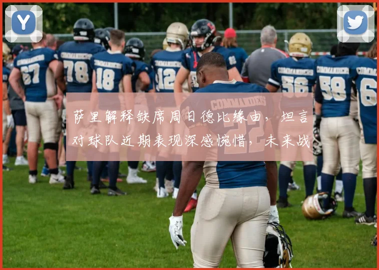 萨里解释缺席周日德比缘由，坦言对球队近期表现深感惋惜，未来战术如何调整？