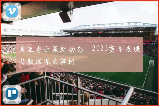 库里勇士最新动态:2023赛季表现与数据深度解析