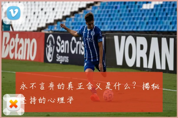 永不言弃的真正含义是什么？揭秘坚持的心理学