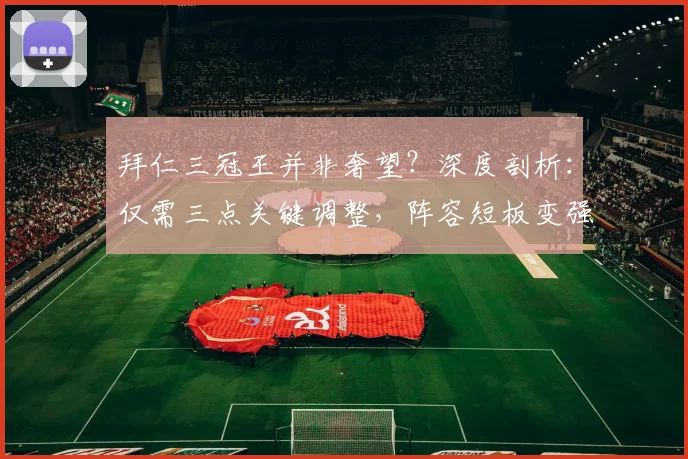 拜仁三冠王并非奢望？深度剖析：仅需三点关键调整，阵容短板变强点