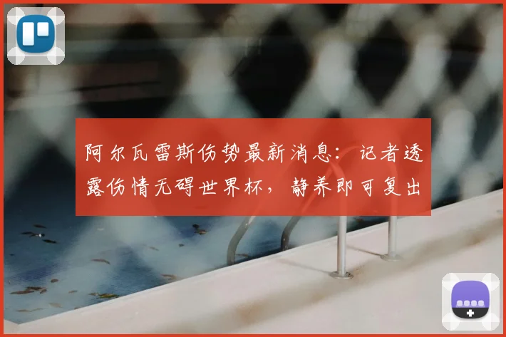阿尔瓦雷斯伤势最新消息：记者透露伤情无碍世界杯，静养即可复出参战