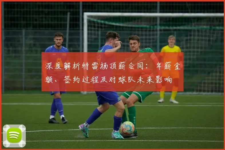 深度解析特雷杨顶薪合同：年薪金额、签约过程及对球队未来影响