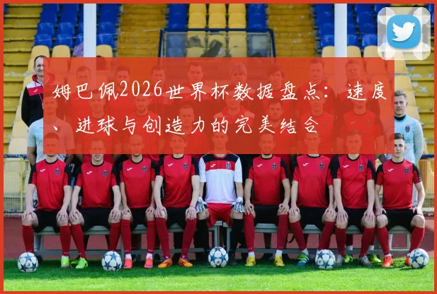 姆巴佩2026世界杯数据盘点：速度、进球与创造力的完美结合