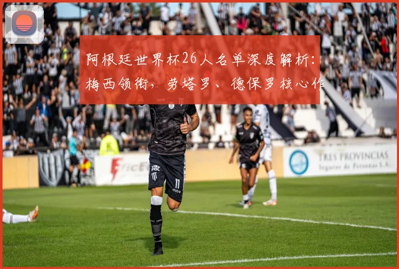 阿根廷世界杯26人名单深度解析：梅西领衔，劳塔罗、德保罗核心作用揭秘