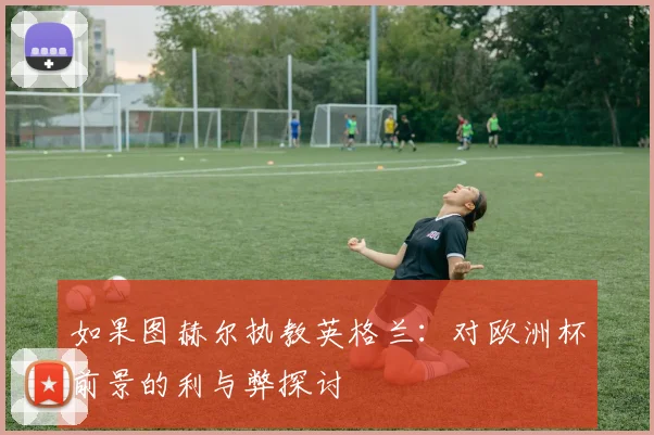 如果图赫尔执教英格兰：对欧洲杯前景的利与弊探讨