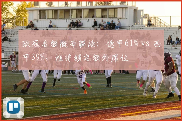 欧冠名额概率解读：德甲61% vs 西甲39%，谁将锁定额外席位