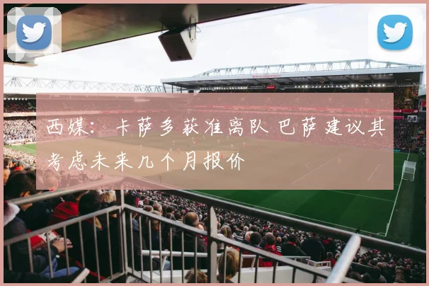 西媒:卡萨多获准离队 巴萨建议其考虑未来几个月报价
