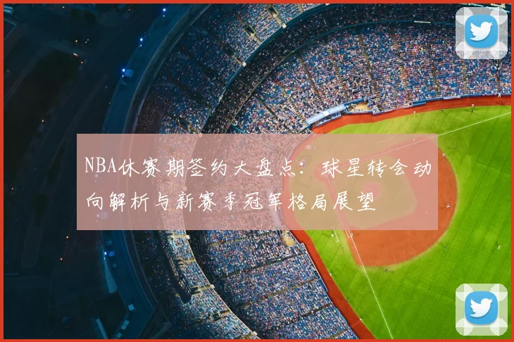 NBA休赛期签约大盘点：球星转会动向解析与新赛季冠军格局展望