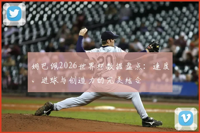 姆巴佩2026世界杯数据盘点：速度、进球与创造力的完美结合